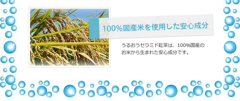 100%国産米を使用した安心成分。うるおうセラミド紅茶は、100％国産のお米から生まれた安心成分です。